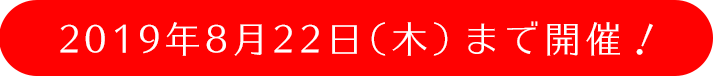 2019年8月22日(木)まで開催!