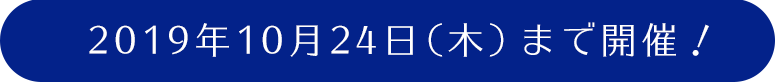 2019年10月24日(木)まで開催!