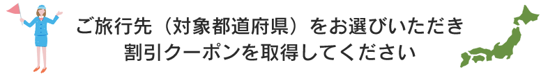 ご旅行先（対象都道府県）をお選びいただき割引クーポンを取得してください