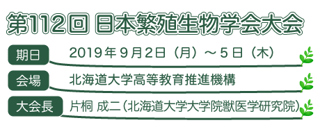 第112回日本繁殖生物学会大会 期日：2019年9月2日（月）～5日（木）会場：北海道大学高等教育推進機構　大会長：片桐 成二 （北海道大学大学院獣医学研究院）