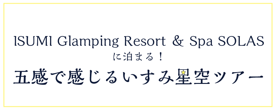 ISUMI Glamping Resort ＆ Spa SOLASに泊まる！五感で感じるいすみ星空ツアー