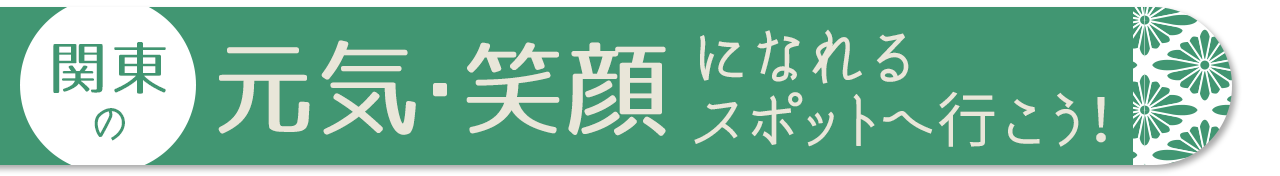 関東の元気・笑顔になれるスポットへ行こう！