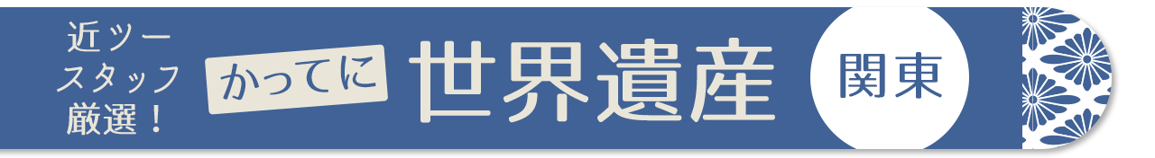 近ツースタッフ 厳選！かってに世界遺産　関東