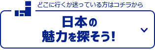 どこに行くか迷っている方はコチラから…「日本の魅力を探そう！」