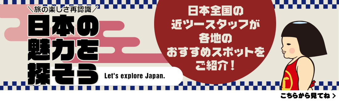 旅の楽しさ再認識「日本の 魅力を 探そう」日本全国の 近ツースタッフが 各地の おすすめスポットを ご紹介！