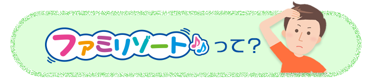 ファミリゾートって?
