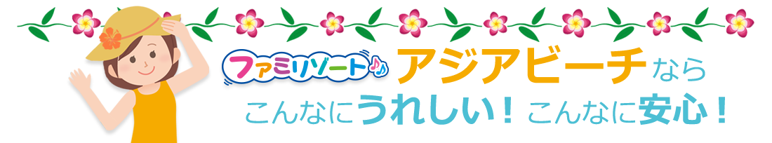 ファミリゾートアジアビーチなら、こんなにうれしい!こんなに安心!