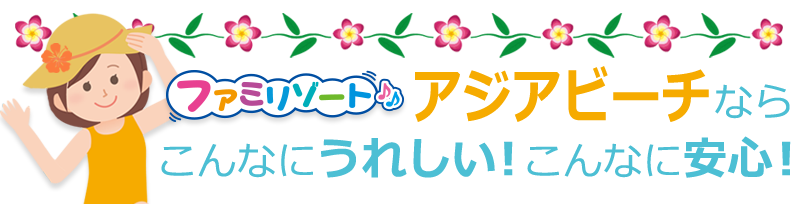 ファミリゾートアジアビーチなら、こんなにうれしい!こんなに安心!
