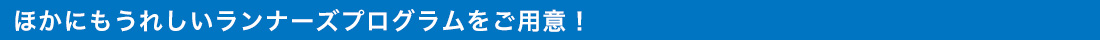 ほかにもうれしいランナーズプログラムをご用意!