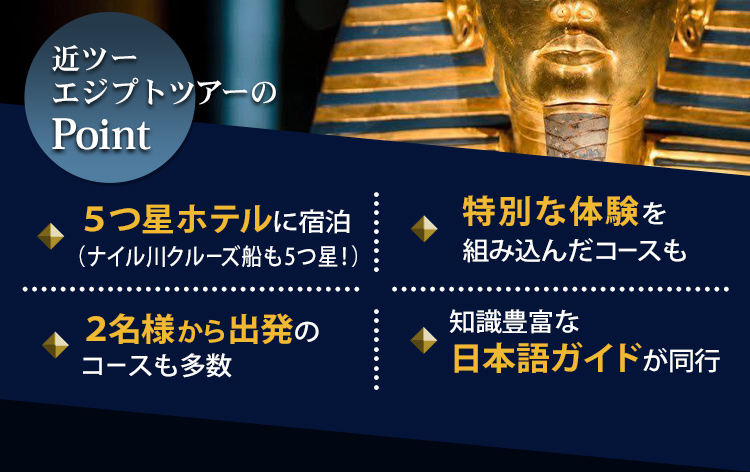 近ツーエジプトツアーのpoint 5つ星ホテルに宿泊(ナイル川クルーズ船も5つ星!) 特別な体験を組み込んだコースも 2名様から出発のコースも多数 知識豊富な日本語ガイドが同行