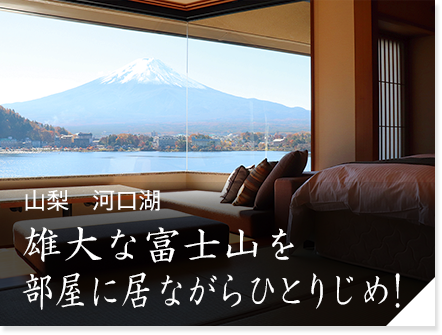 山梨　河口湖「うぶや」　雄大な富士山を部屋に居ながらひとりじめ！