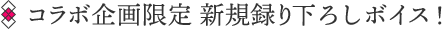コラボ企画限定 新規録り下ろしボイス!