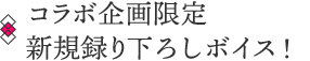 コラボ企画限定 新規録り下ろしボイス!