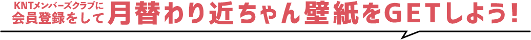 KNTメンバーズクラブに会員登録して月替わり近ちゃん壁紙をGETしよう！