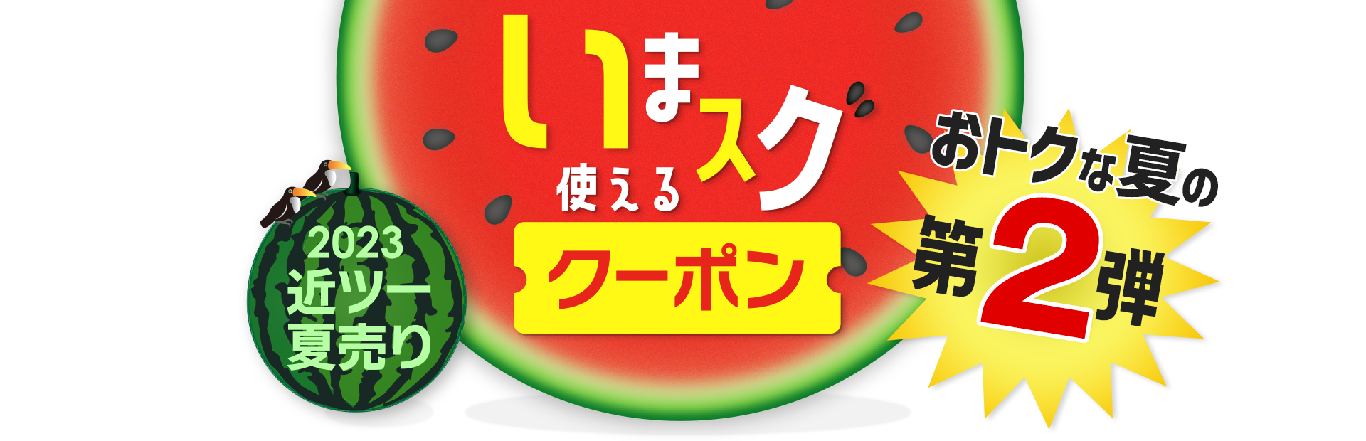 2023近ツー夏売り いまスグ使えるクーポン おトクな夏の第2弾