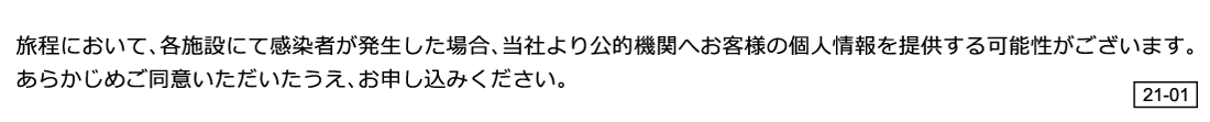 旅程において、各施設にて感染者が発生した場合、当社より公的機関へのお客様の個人情報を提供する可能性がございます。あらかじめご同意いただいたうえ、お申し込みください。